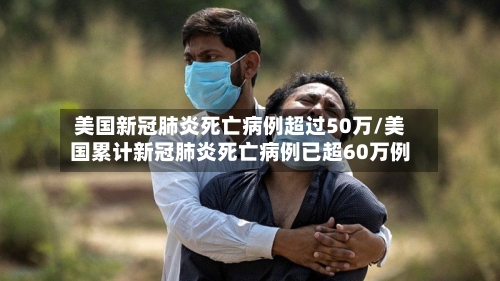 美国新冠肺炎死亡病例超过50万/美国累计新冠肺炎死亡病例已超60万例-第2张图片