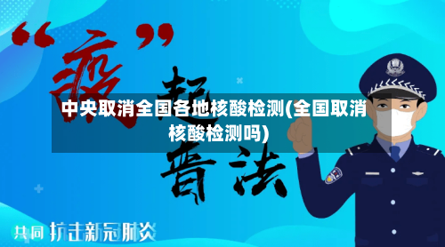 中央取消全国各地核酸检测(全国取消核酸检测吗)-第3张图片