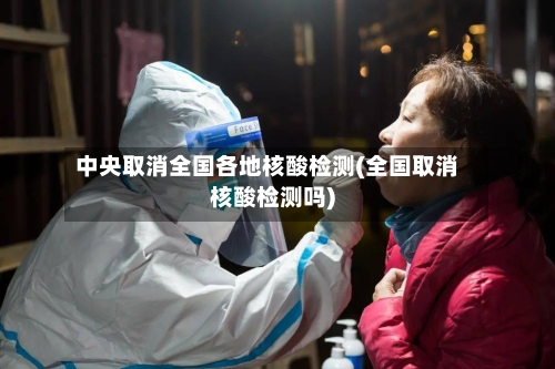 中央取消全国各地核酸检测(全国取消核酸检测吗)