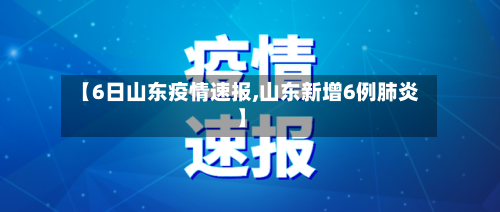 【6日山东疫情速报,山东新增6例肺炎】