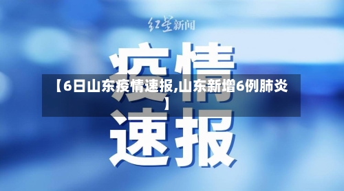 【6日山东疫情速报,山东新增6例肺炎】-第2张图片
