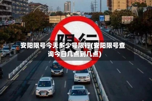 安阳限号今天多少号限行(安阳限号查询今日几点到几点)