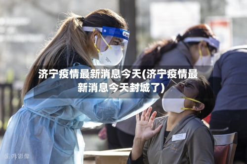济宁疫情最新消息今天(济宁疫情最新消息今天封城了)