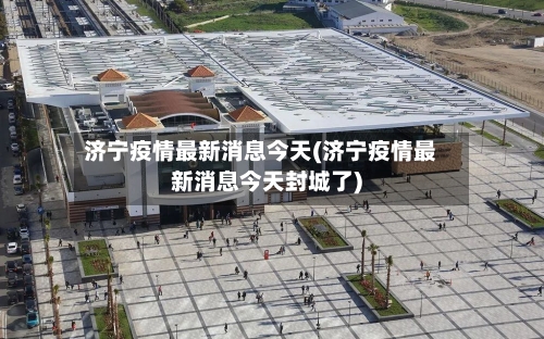 济宁疫情最新消息今天(济宁疫情最新消息今天封城了)-第3张图片