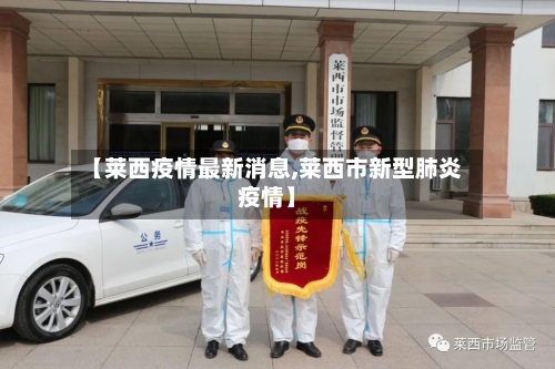 【莱西疫情最新消息,莱西市新型肺炎疫情】