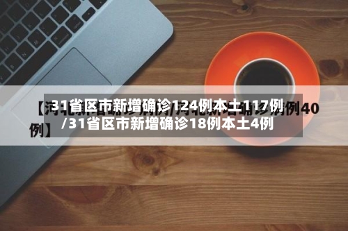 31省区市新增确诊124例本土117例/31省区市新增确诊18例本土4例-第3张图片