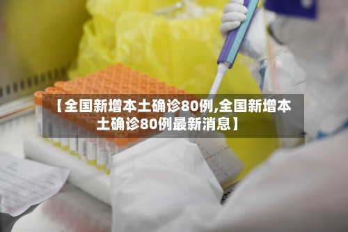 【全国新增本土确诊80例,全国新增本土确诊80例最新消息】