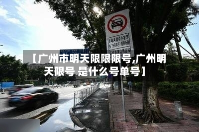 【广州市明天限限限号,广州明天限号 是什么号单号】-第2张图片