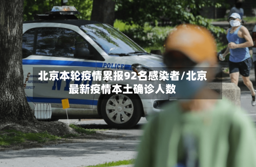 北京本轮疫情累报92名感染者/北京最新疫情本土确诊人数-第2张图片