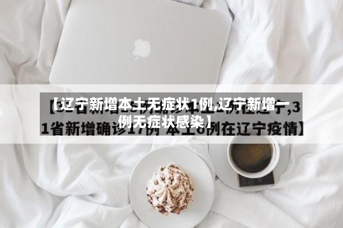【辽宁新增本土无症状1例,辽宁新增一例无症状感染】
