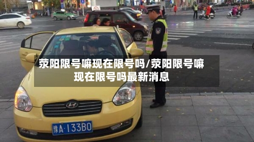 荥阳限号嘛现在限号吗/荥阳限号嘛现在限号吗最新消息-第2张图片