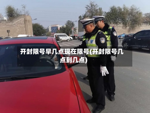 开封限号早几点现在限号(开封限号几点到几点)