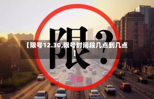 【限号12.30,限号时间段几点到几点】