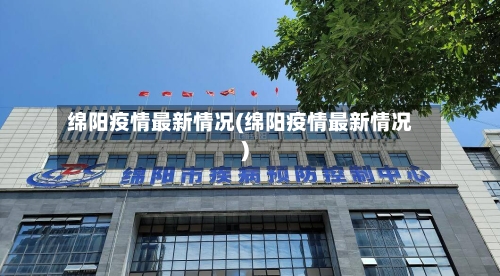 绵阳疫情最新情况(绵阳疫情最新情况)
