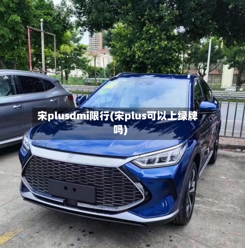 宋plusdmi限行(宋plus可以上绿牌吗)