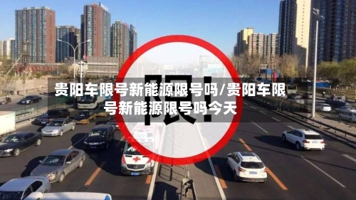 贵阳车限号新能源限号吗/贵阳车限号新能源限号吗今天-第2张图片