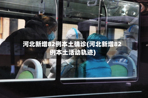 河北新增82例本土确诊(河北新增82例本土活动轨迹)