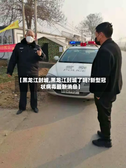 【黑龙江封城,黑龙江封城了吗?新型冠状病毒最新消息】