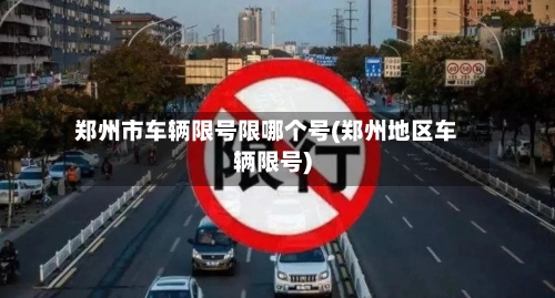 郑州市车辆限号限哪个号(郑州地区车辆限号)