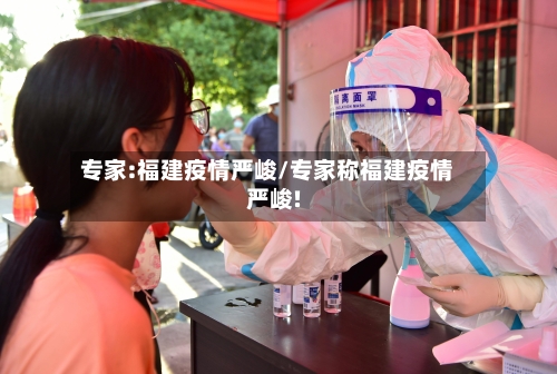 专家:福建疫情严峻/专家称福建疫情严峻!