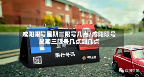 咸阳限号星期三限号几点/咸阳限号星期三限号几点到几点