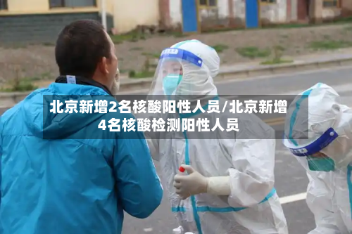 北京新增2名核酸阳性人员/北京新增4名核酸检测阳性人员