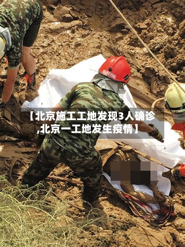 【北京施工工地发现3人确诊,北京一工地发生疫情】