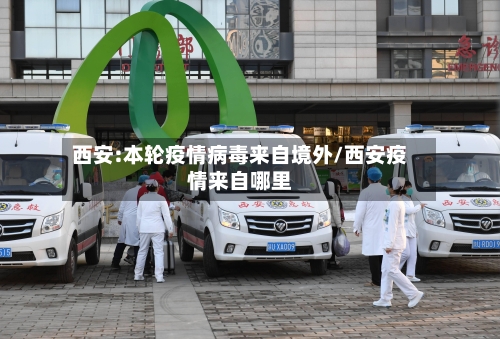 西安:本轮疫情病毒来自境外/西安疫情来自哪里-第2张图片