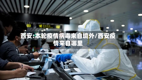 西安:本轮疫情病毒来自境外/西安疫情来自哪里-第3张图片