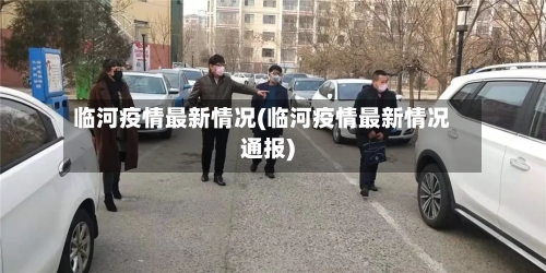 临河疫情最新情况(临河疫情最新情况通报)-第2张图片
