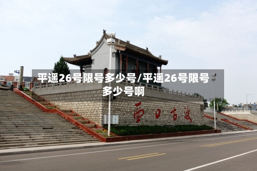 平遥26号限号多少号/平遥26号限号多少号啊-第2张图片