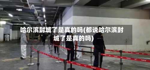 哈尔滨封城了是真的吗(都说哈尔滨封城了是真的吗)-第2张图片
