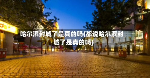 哈尔滨封城了是真的吗(都说哈尔滨封城了是真的吗)-第3张图片