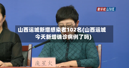 山西运城新增感染者102名(山西运城今天新增确诊病例了吗)-第2张图片