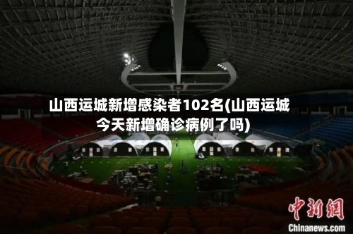 山西运城新增感染者102名(山西运城今天新增确诊病例了吗)
