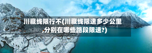 川藏线限行不(川藏线限速多少公里,分别在哪些路段限速?)