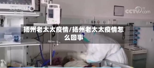 扬州老太太疫情/扬州老太太疫情怎么回事