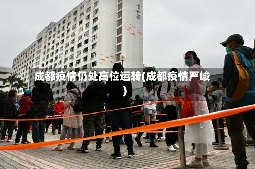 成都疫情仍处高位运转(成都疫情严峻)-第2张图片