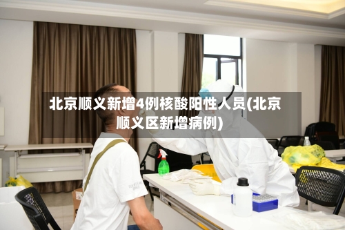 北京顺义新增4例核酸阳性人员(北京顺义区新增病例)