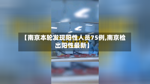 【南京本轮发现阳性人员75例,南京检出阳性最新】