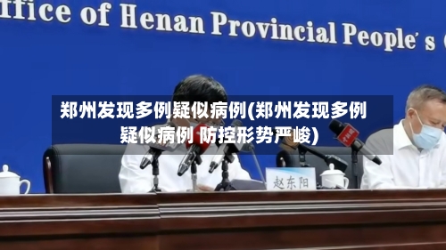 郑州发现多例疑似病例(郑州发现多例疑似病例 防控形势严峻)-第3张图片