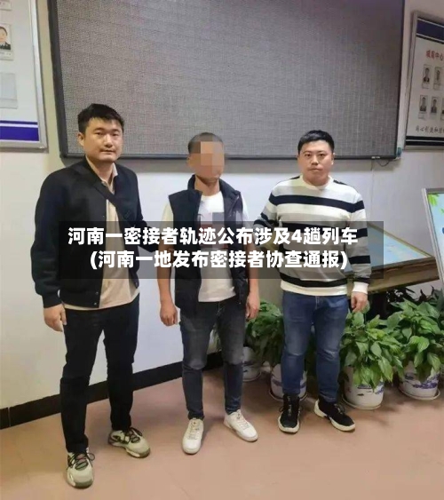 河南一密接者轨迹公布涉及4趟列车(河南一地发布密接者协查通报)
