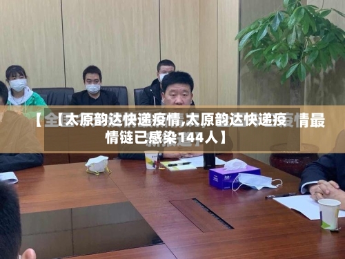 【太原韵达快递疫情,太原韵达快递疫情链已感染144人】