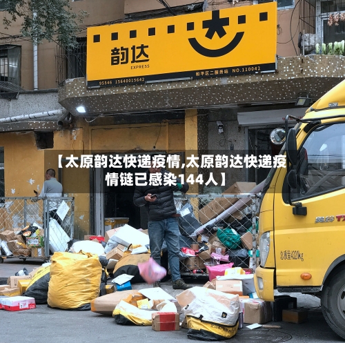 【太原韵达快递疫情,太原韵达快递疫情链已感染144人】-第3张图片