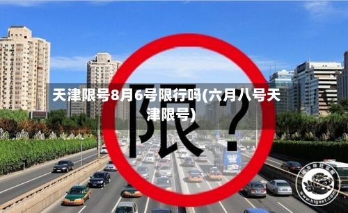 天津限号8月6号限行吗(六月八号天津限号)-第2张图片