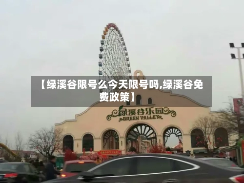 【绿溪谷限号么今天限号吗,绿溪谷免费政策】