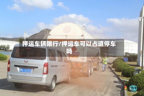 押运车辆限行/押运车可以占道停车吗-第2张图片