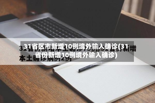 31省区市新增10例境外输入确诊(31省份新增10例境外输入确诊)