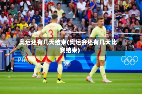 奥运还有几天结束(奥运会还有几天比赛结束)-第2张图片