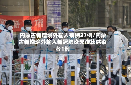 内蒙古新增境外输入病例27例/内蒙古新增境外输入新冠肺炎无症状感染者1例